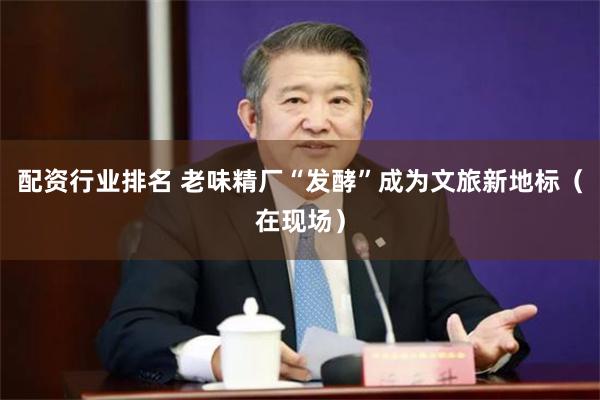 配资行业排名 老味精厂“发酵”成为文旅新地标（在现场）