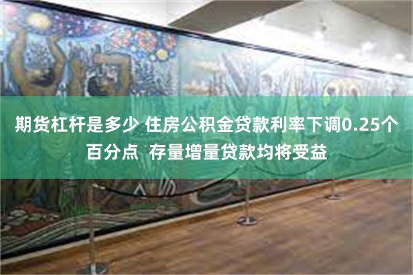 期货杠杆是多少 住房公积金贷款利率下调0.25个百分点  存量增量贷款均将受益