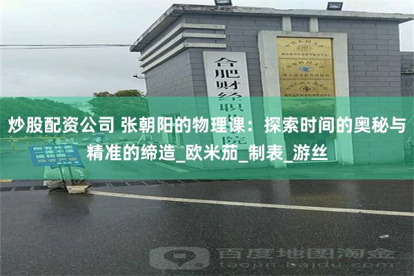 炒股配资公司 张朝阳的物理课：探索时间的奥秘与精准的缔造_欧米茄_制表_游丝