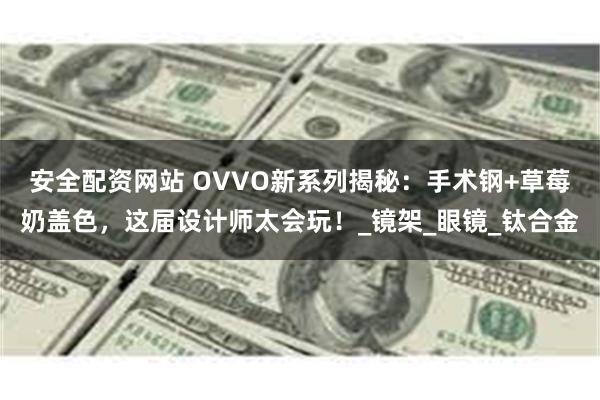 安全配资网站 OVVO新系列揭秘：手术钢+草莓奶盖色，这届设计师太会玩！_镜架_眼镜_钛合金