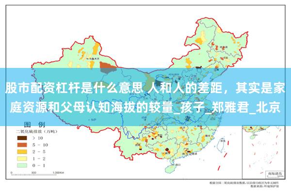 股市配资杠杆是什么意思 人和人的差距，其实是家庭资源和父母认知海拔的较量_孩子_郑雅君_北京