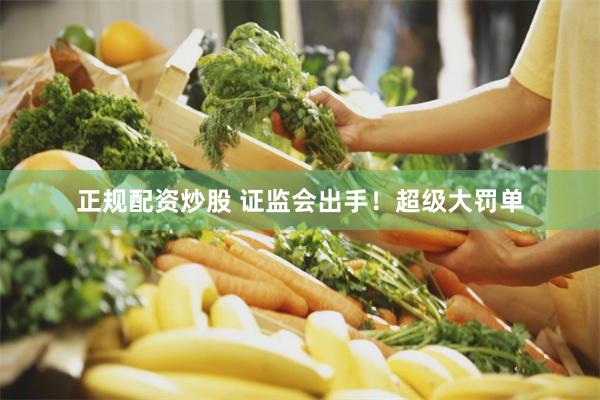 正规配资炒股 证监会出手！超级大罚单