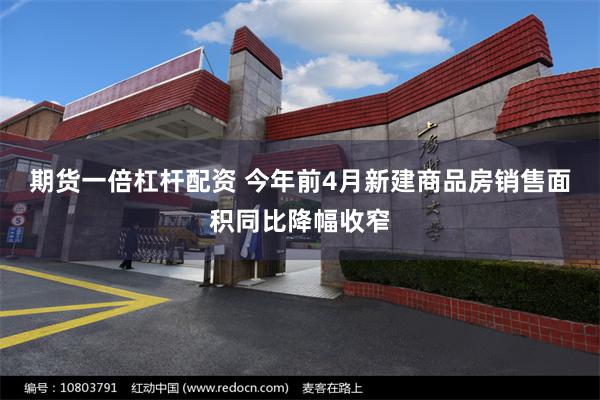 期货一倍杠杆配资 今年前4月新建商品房销售面积同比降幅收窄