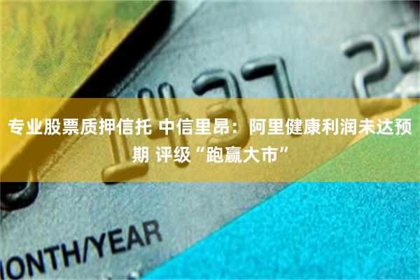 专业股票质押信托 中信里昂：阿里健康利润未达预期 评级“跑赢大市”