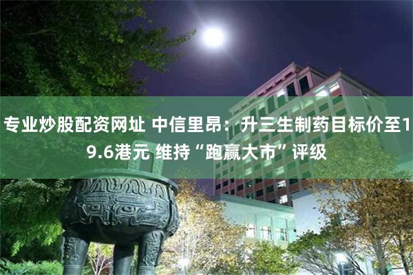专业炒股配资网址 中信里昂：升三生制药目标价至19.6港元 维持“跑赢大市”评级
