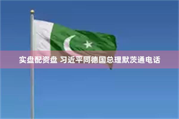 实盘配资盘 习近平同德国总理默茨通电话