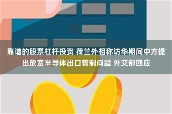 靠谱的股票杠杆投资 荷兰外相称访华期间中方提出放宽半导体出口管制问题 外交部回应