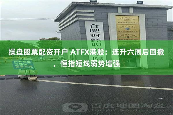 操盘股票配资开户 ATFX港股：连升六周后回撤，恒指短线弱势增强