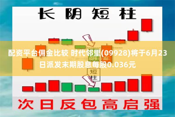 配资平台佣金比较 时代邻里(09928)将于6月23日派发末期股息每股0.036元