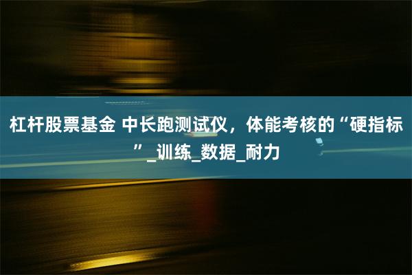 杠杆股票基金 中长跑测试仪，体能考核的“硬指标”_训练_数据_耐力