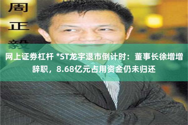 网上证劵杠杆 *ST龙宇退市倒计时：董事长徐增增辞职，8.68亿元占用资金仍未归还