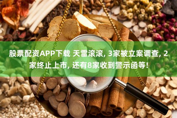 股票配资APP下载 天雷滚滚, 3家被立案调查, 2家终止上市, 还有8家收到警示函等!