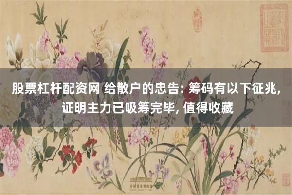 股票杠杆配资网 给散户的忠告: 筹码有以下征兆, 证明主力已吸筹完毕, 值得收藏