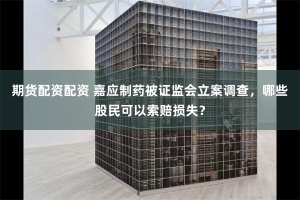 期货配资配资 嘉应制药被证监会立案调查，哪些股民可以索赔损失？
