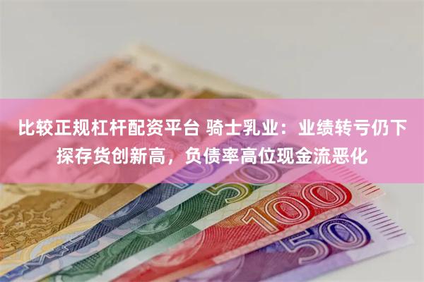 比较正规杠杆配资平台 骑士乳业：业绩转亏仍下探存货创新高，负债率高位现金流恶化