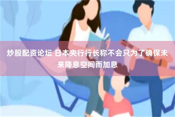 炒股配资论坛 日本央行行长称不会只为了确保未来降息空间而加息