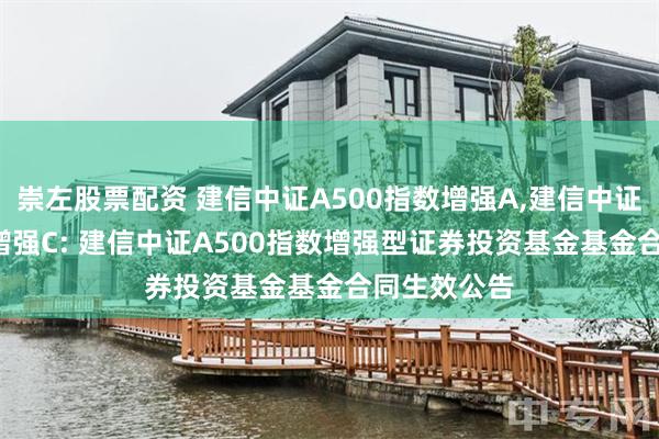 崇左股票配资 建信中证A500指数增强A,建信中证A500指数增强C: 建信中证A500指数增强型证券投资基金基金合同生效公告
