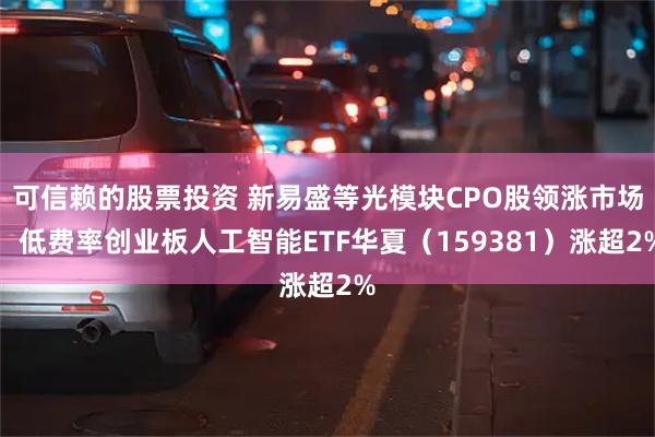 可信赖的股票投资 新易盛等光模块CPO股领涨市场，低费率创业板人工智能ETF华夏（159381）涨超2%