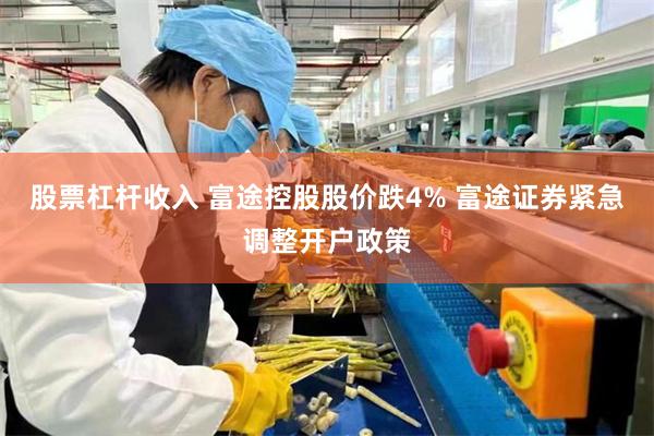 股票杠杆收入 富途控股股价跌4% 富途证券紧急调整开户政策