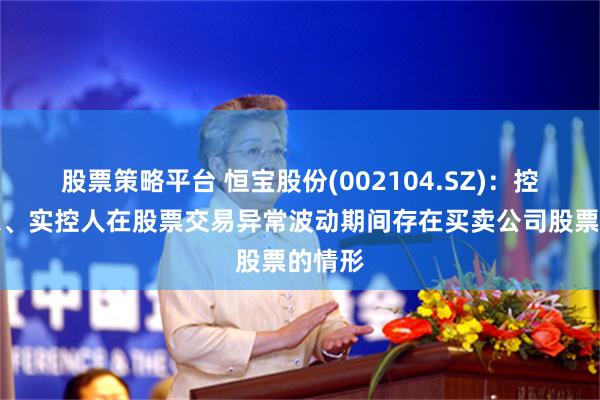 股票策略平台 恒宝股份(002104.SZ)：控股股东、实控人在股票交易异常波动期间存在买卖公司股票的情形