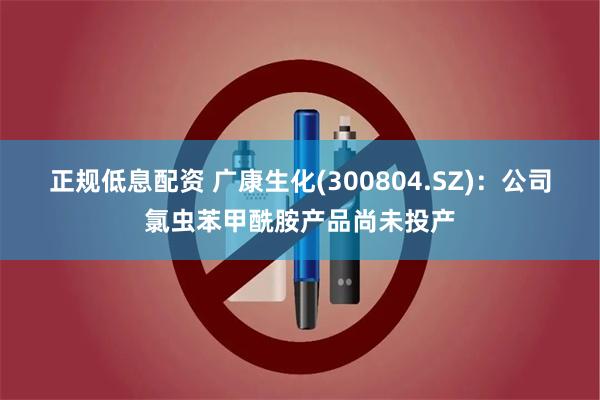 正规低息配资 广康生化(300804.SZ)：公司氯虫苯甲酰胺产品尚未投产