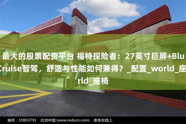 最大的股票配资平台 福特探险者：27英寸巨屏+BlueCruise智驾，舒适与性能如何兼得？_配置_world_座椅