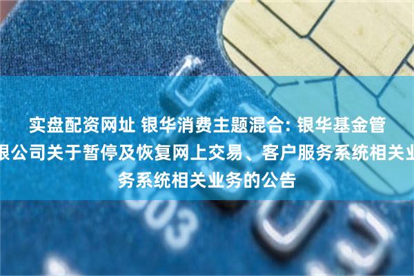 实盘配资网址 银华消费主题混合: 银华基金管理股份有限公司关于暂停及恢复网上交易、客户服务系统相关业务的公告