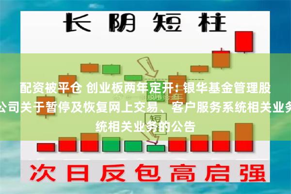 配资被平仓 创业板两年定开: 银华基金管理股份有限公司关于暂停及恢复网上交易、客户服务系统相关业务的公告