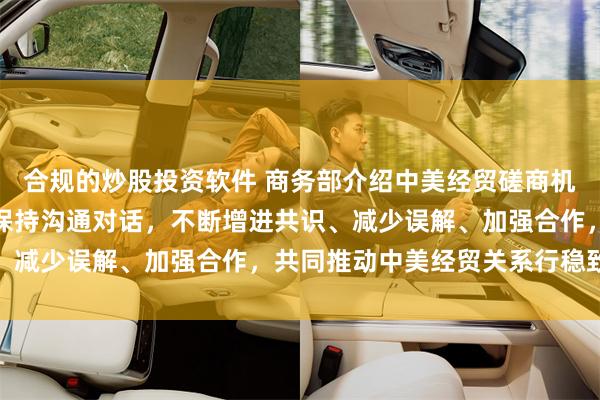 合规的炒股投资软件 商务部介绍中美经贸磋商机制首次会议情况：继续保持沟通对话，不断增进共识、减少误解、加强合作，共同推动中美经贸关系行稳致远