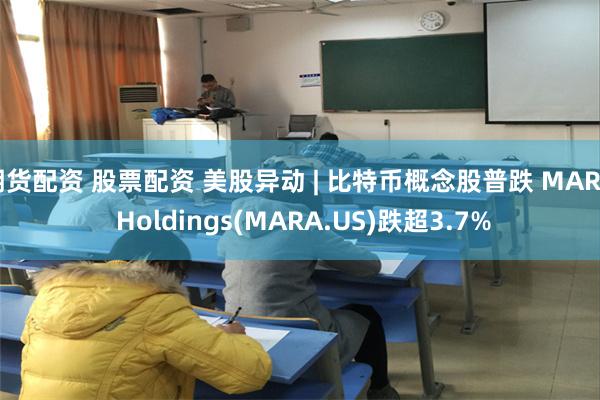 期货配资 股票配资 美股异动 | 比特币概念股普跌 MARA Holdings(MARA.US)跌超3.7%