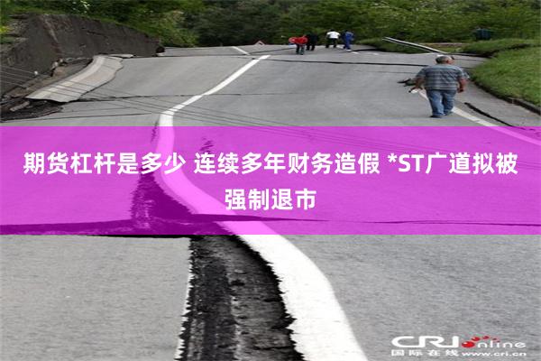 期货杠杆是多少 连续多年财务造假 *ST广道拟被强制退市