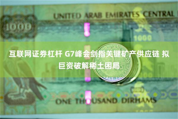 互联网证劵杠杆 G7峰会剑指关键矿产供应链 拟巨资破解稀土困局