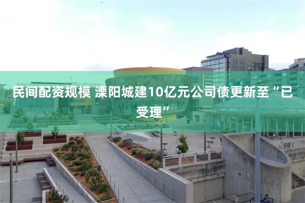 民间配资规模 溧阳城建10亿元公司债更新至“已受理”