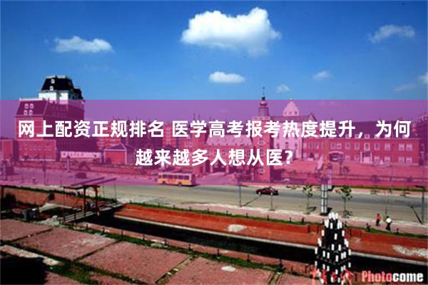 网上配资正规排名 医学高考报考热度提升，为何越来越多人想从医？