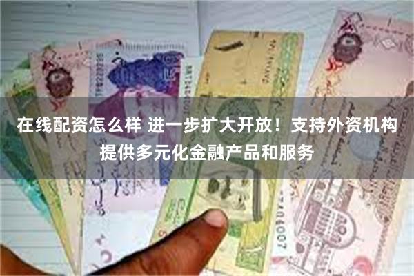 在线配资怎么样 进一步扩大开放！支持外资机构提供多元化金融产品和服务