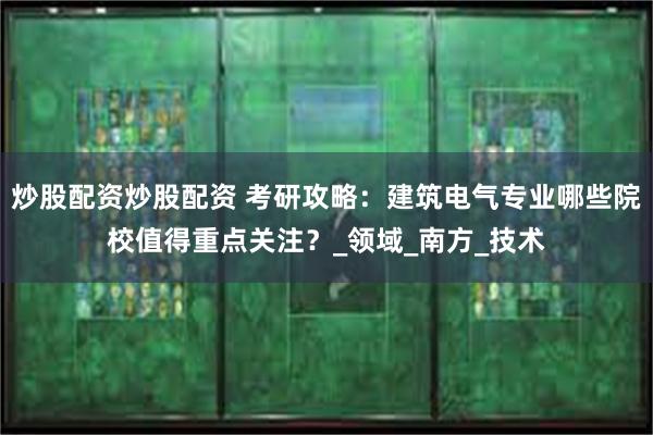 炒股配资炒股配资 考研攻略：建筑电气专业哪些院校值得重点关注？_领域_南方_技术