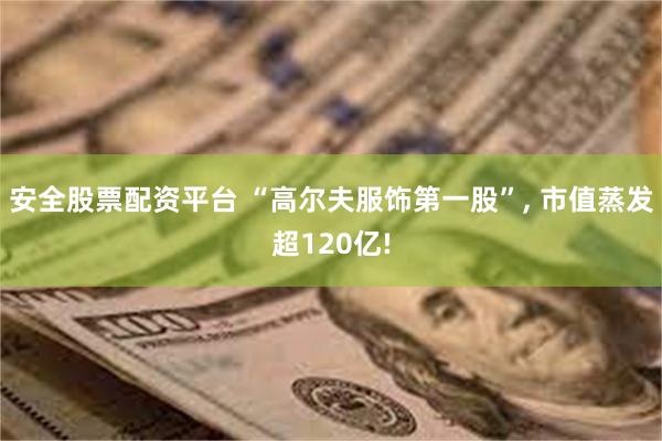 安全股票配资平台 “高尔夫服饰第一股”, 市值蒸发超120亿!