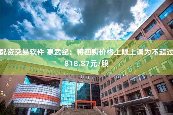 配资交易软件 寒武纪：将回购价格上限上调为不超过818.87元/股