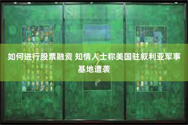 如何进行股票融资 知情人士称美国驻叙利亚军事基地遭袭