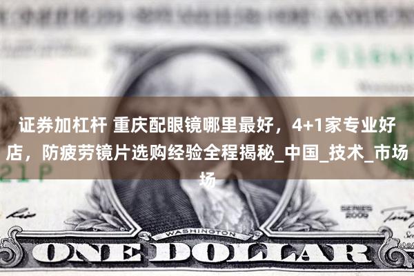 证券加杠杆 重庆配眼镜哪里最好，4+1家专业好店，防疲劳镜片选购经验全程揭秘_中国_技术_市场