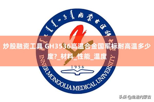 炒股融资工具 GH3536高温合金国军标耐高温多少度?_材料_性能_温度