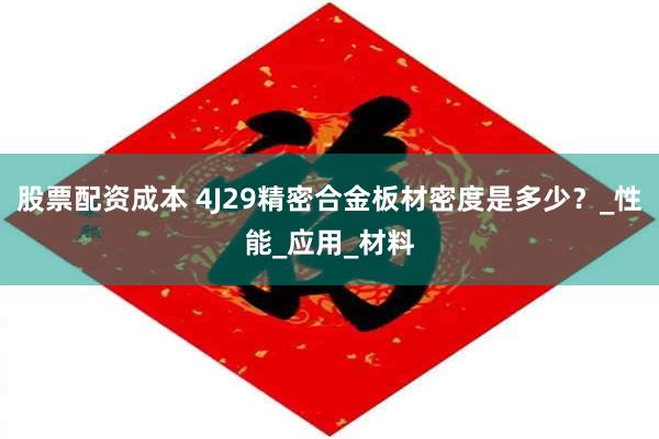 股票配资成本 4J29精密合金板材密度是多少？_性能_应用_材料