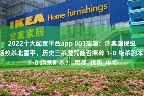 2022十大配资平台app 001瑞超：瑞典超保级血战！佐加顿斯主场绞杀北雪平，历史三杀魔咒能否撕碎 1-0 绝杀剧本？_尼曼_优势_中场