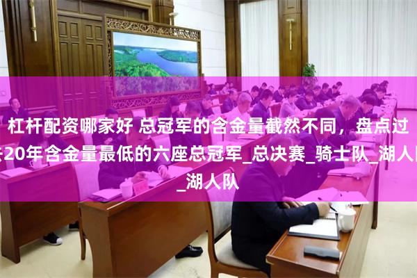 杠杆配资哪家好 总冠军的含金量截然不同，盘点过去20年含金量最低的六座总冠军_总决赛_骑士队_湖人队