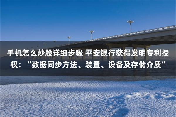 手机怎么炒股详细步骤 平安银行获得发明专利授权：“数据同步方法、装置、设备及存储介质”