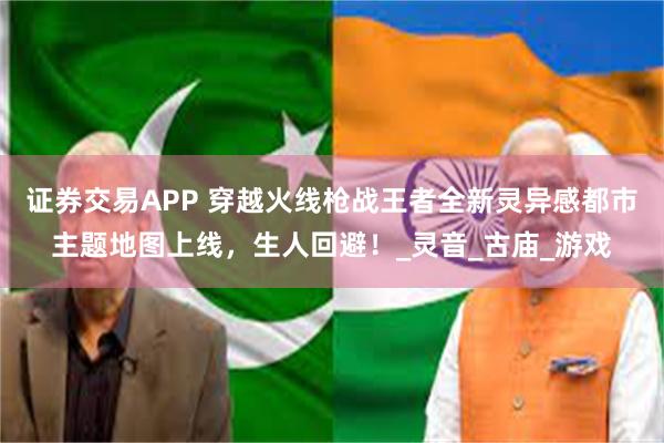 证券交易APP 穿越火线枪战王者全新灵异感都市主题地图上线，生人回避！_灵音_古庙_游戏