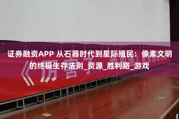 证券融资APP 从石器时代到星际殖民：像素文明的终极生存法则_资源_胜利路_游戏
