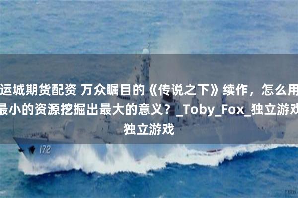 运城期货配资 万众瞩目的《传说之下》续作，怎么用最小的资源挖掘出最大的意义？_Toby_Fox_独立游戏