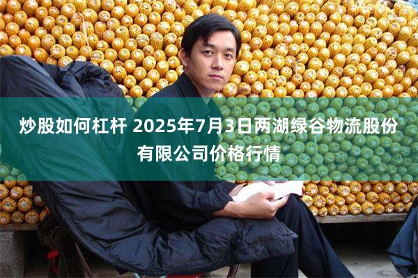 炒股如何杠杆 2025年7月3日两湖绿谷物流股份有限公司价格行情