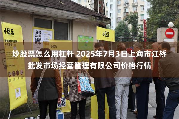 炒股票怎么用杠杆 2025年7月3日上海市江桥批发市场经营管理有限公司价格行情
